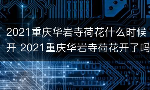 2021重庆华岩寺荷花什么时候开 2021重庆华岩寺荷花开了吗?