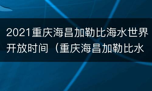 2021重庆海昌加勒比海水世界开放时间（重庆海昌加勒比水世界攻略）