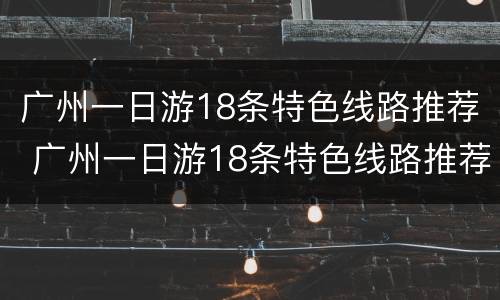 广州一日游18条特色线路推荐 广州一日游18条特色线路推荐理由