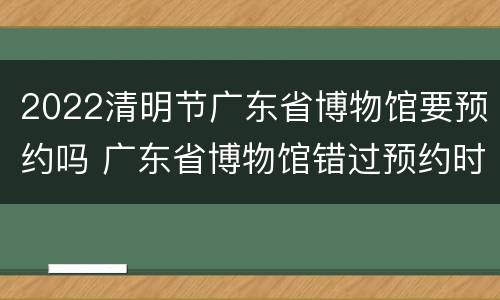 2022清明节广东省博物馆要预约吗 广东省博物馆错过预约时间