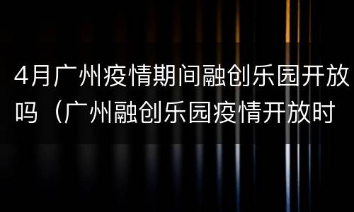 4月广州疫情期间融创乐园开放吗（广州融创乐园疫情开放时间）