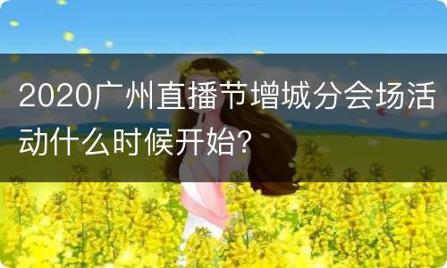 2020广州直播节增城分会场活动什么时候开始？