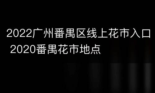 2022广州番禺区线上花市入口 2020番禺花市地点