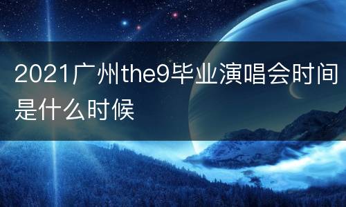 2021广州the9毕业演唱会时间是什么时候