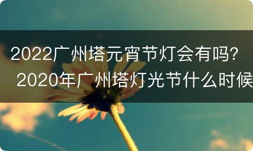 2022广州塔元宵节灯会有吗？ 2020年广州塔灯光节什么时候