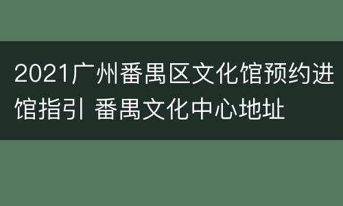 2021广州番禺区文化馆预约进馆指引 番禺文化中心地址