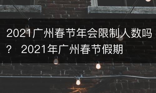 2021广州春节年会限制人数吗？ 2021年广州春节假期