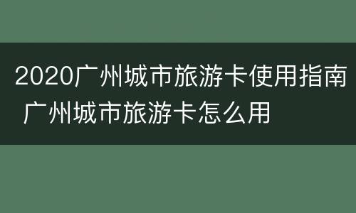 2020广州城市旅游卡使用指南 广州城市旅游卡怎么用