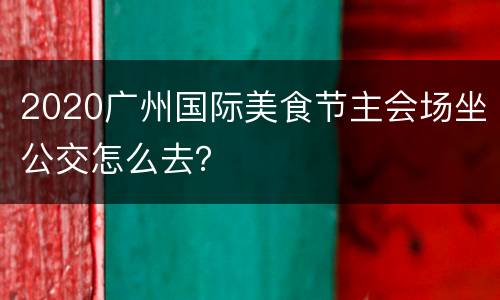 2020广州国际美食节主会场坐公交怎么去？