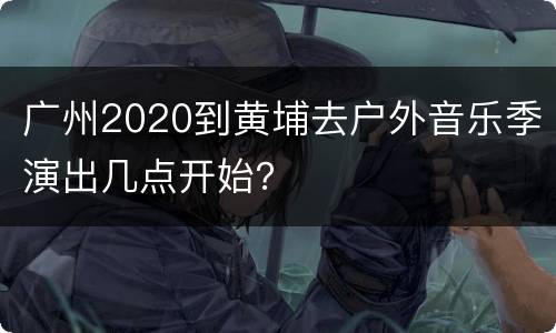 广州2020到黄埔去户外音乐季演出几点开始？