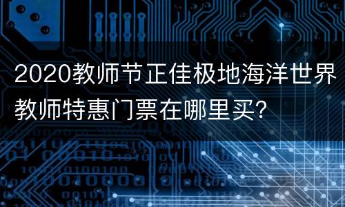 2020教师节正佳极地海洋世界教师特惠门票在哪里买？