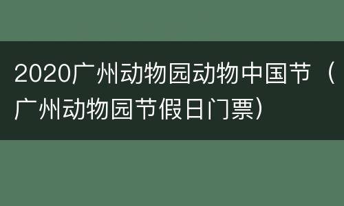 2020广州动物园动物中国节（广州动物园节假日门票）