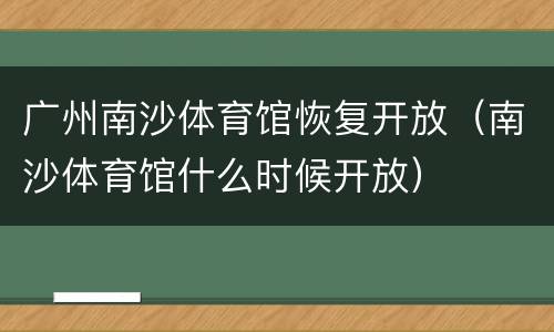 广州南沙体育馆恢复开放（南沙体育馆什么时候开放）