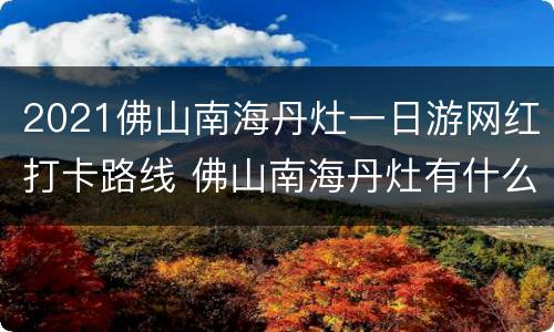 2021佛山南海丹灶一日游网红打卡路线 佛山南海丹灶有什么好玩的地方