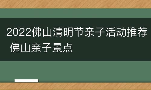 2022佛山清明节亲子活动推荐 佛山亲子景点