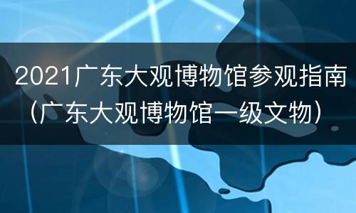 2021广东大观博物馆参观指南（广东大观博物馆一级文物）