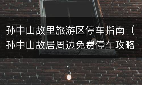 孙中山故里旅游区停车指南（孙中山故居周边免费停车攻略）