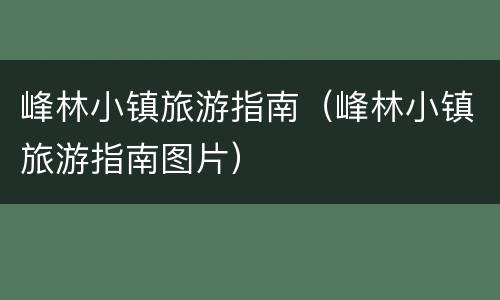 峰林小镇旅游指南（峰林小镇旅游指南图片）