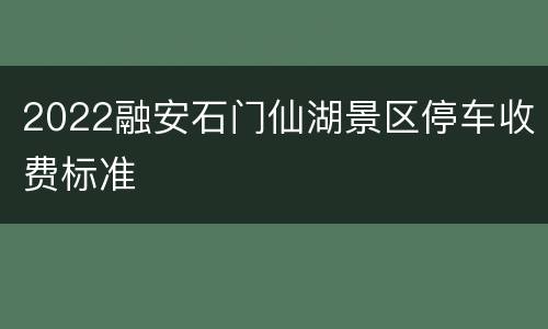 2022融安石门仙湖景区停车收费标准