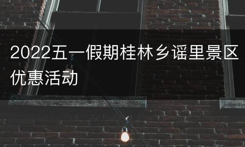 2022五一假期桂林乡谣里景区优惠活动