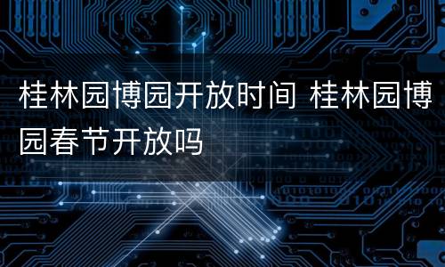 桂林园博园开放时间 桂林园博园春节开放吗