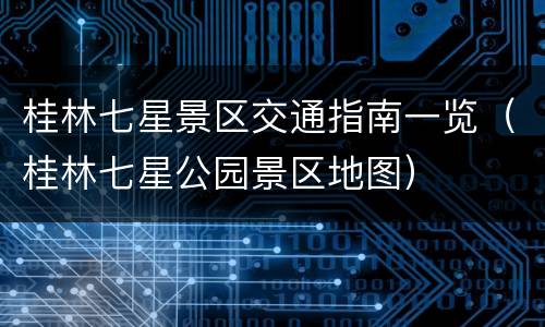 桂林七星景区交通指南一览（桂林七星公园景区地图）