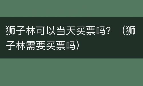 狮子林可以当天买票吗？（狮子林需要买票吗）