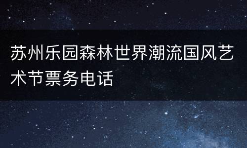 苏州乐园森林世界潮流国风艺术节票务电话