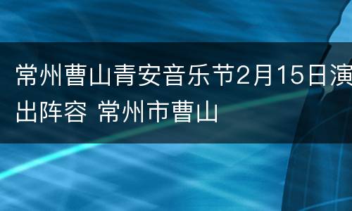 常州曹山青安音乐节2月15日演出阵容 常州市曹山