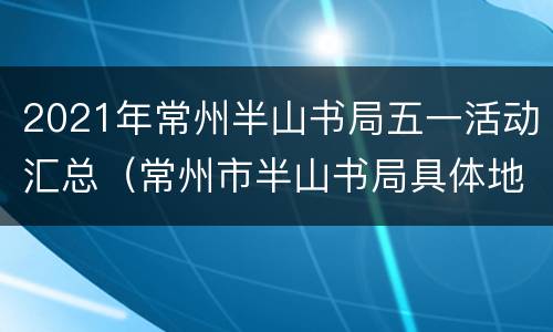 2021年常州半山书局五一活动汇总（常州市半山书局具体地点）