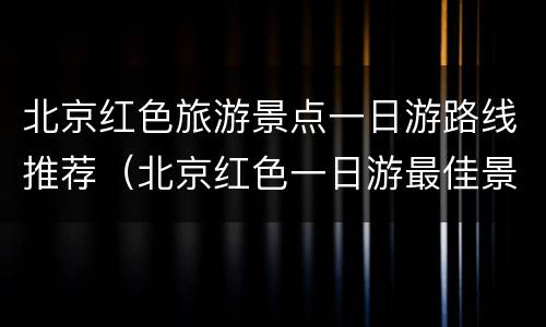 北京红色旅游景点一日游路线推荐（北京红色一日游最佳景点）