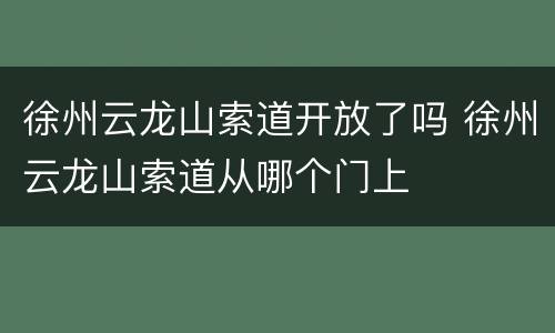 徐州云龙山索道开放了吗 徐州云龙山索道从哪个门上