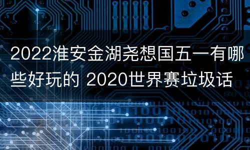 2022淮安金湖尧想国五一有哪些好玩的 2020世界赛垃圾话