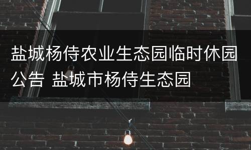 盐城杨侍农业生态园临时休园公告 盐城市杨侍生态园