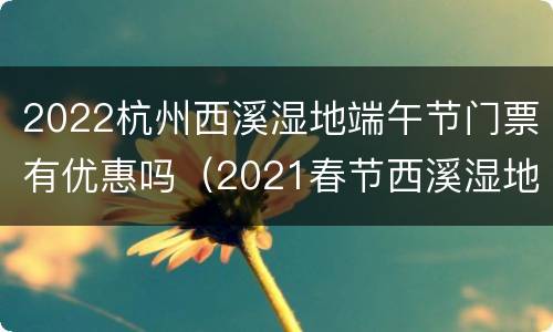 2022杭州西溪湿地端午节门票有优惠吗（2021春节西溪湿地）