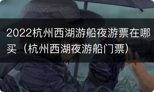 2022杭州西湖游船夜游票在哪买（杭州西湖夜游船门票）