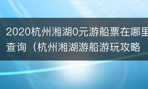 2020杭州湘湖0元游船票在哪里查询（杭州湘湖游船游玩攻略）