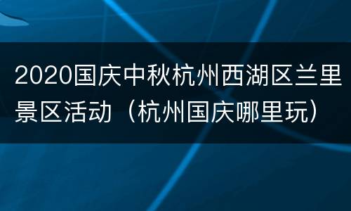 2020国庆中秋杭州西湖区兰里景区活动（杭州国庆哪里玩）