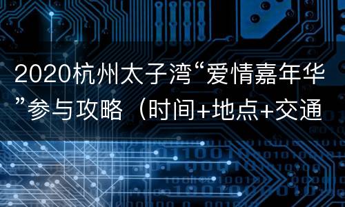 2020杭州太子湾“爱情嘉年华”参与攻略（时间+地点+交通）