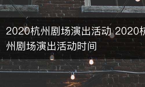 2020杭州剧场演出活动 2020杭州剧场演出活动时间