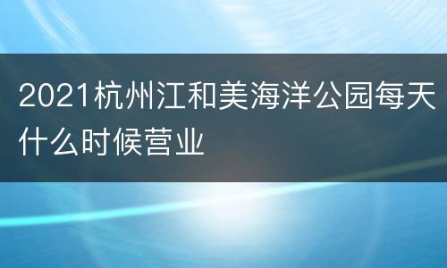 2021杭州江和美海洋公园每天什么时候营业