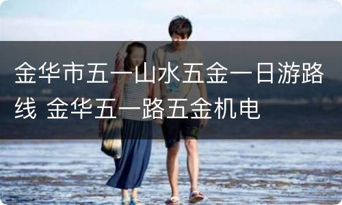 金华市五一山水五金一日游路线 金华五一路五金机电