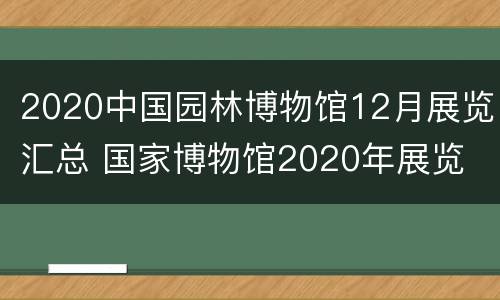 2020中国园林博物馆12月展览汇总 国家博物馆2020年展览