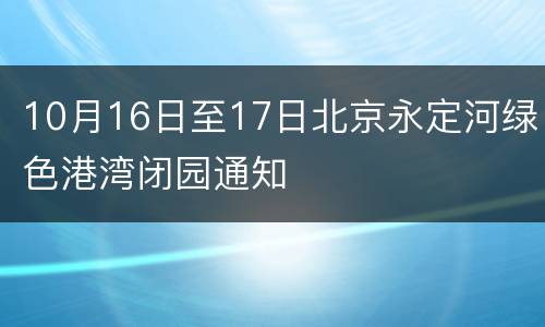 10月16日至17日北京永定河绿色港湾闭园通知