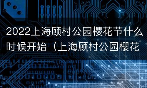 2022上海顾村公园樱花节什么时候开始（上海顾村公园樱花节时间:顾村公园樱花节门票）