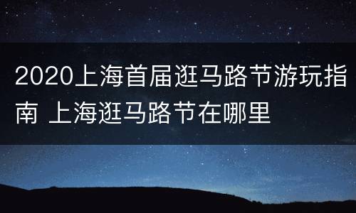2020上海首届逛马路节游玩指南 上海逛马路节在哪里