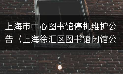 上海市中心图书馆停机维护公告（上海徐汇区图书馆闭馆公告）