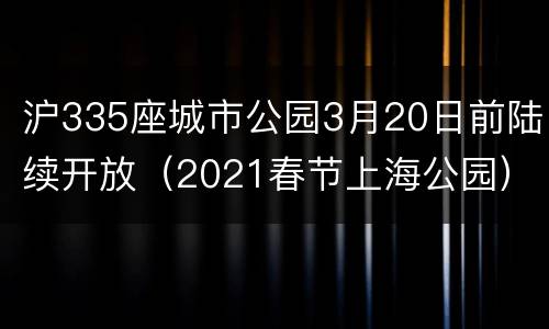 沪335座城市公园3月20日前陆续开放（2021春节上海公园）