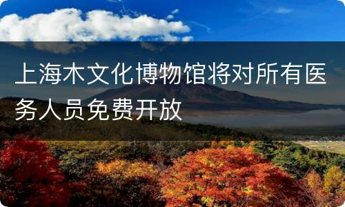 上海木文化博物馆将对所有医务人员免费开放