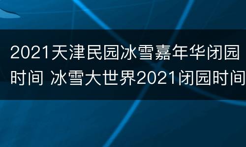 2021天津民园冰雪嘉年华闭园时间 冰雪大世界2021闭园时间